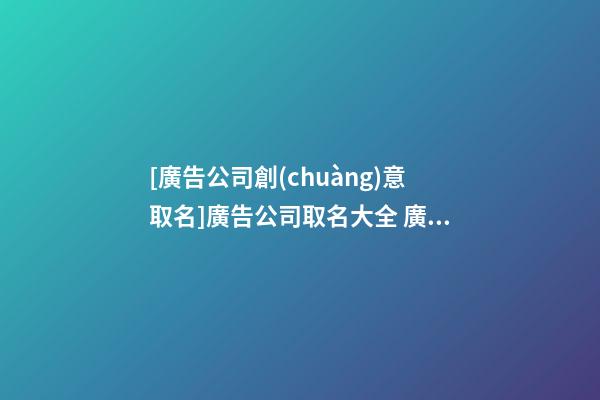 [廣告公司創(chuàng)意取名]廣告公司取名大全 廣告公司起名方法和講究-第1張-公司起名-玄機(jī)派